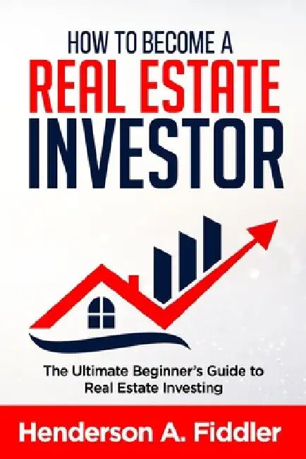 How to Become a Real Estate Investor: The Ultimate Beginner's Guide to Real Estate Investing by Henderson a. Fiddler