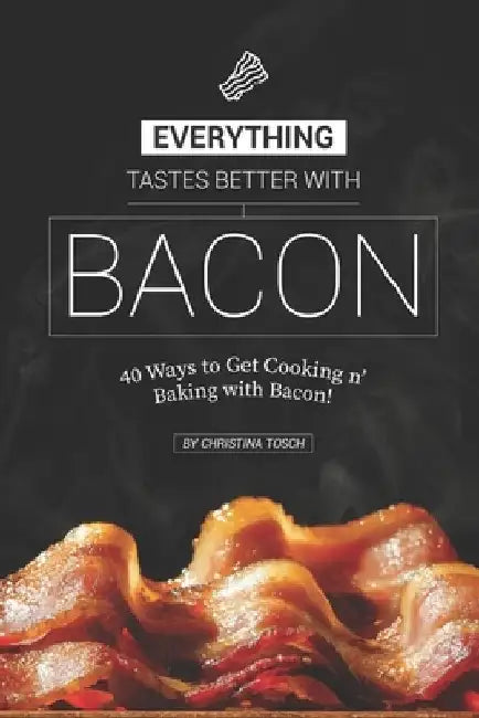 Everything Tastes Better with Bacon: 40 Ways to Get Cooking n' Baking with Bacon! by Christina Tosch