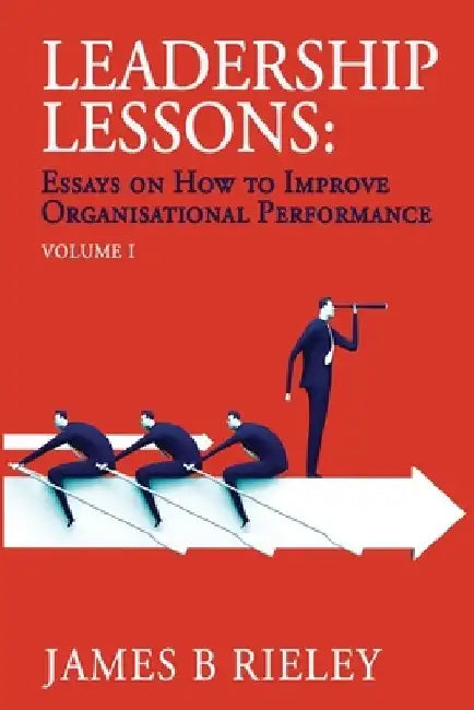 Leadership Lessons: Essays on How to Improve Organisational Performance by James B. Rieley
