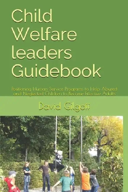 Child Welfare leaders Guidebook: Positioning Human Service Programs to Help Abused and Neglected Children to Become Effective Adults by David Gilgoff