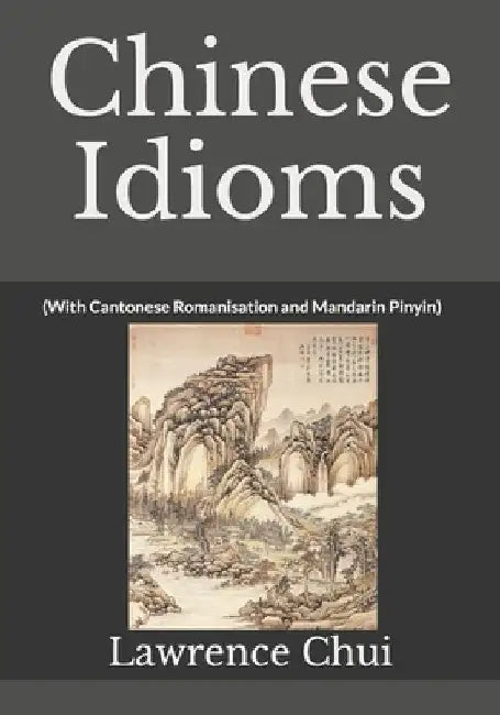 Chinese Idioms: (With Cantonese Romanisation and Mandarin Pinyin) by Lawrence Chui