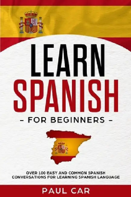 Learn Spanish For Beginners: Over 100 Easy And Common Spanish Conversations For Learning Spanish Language by Paul Car