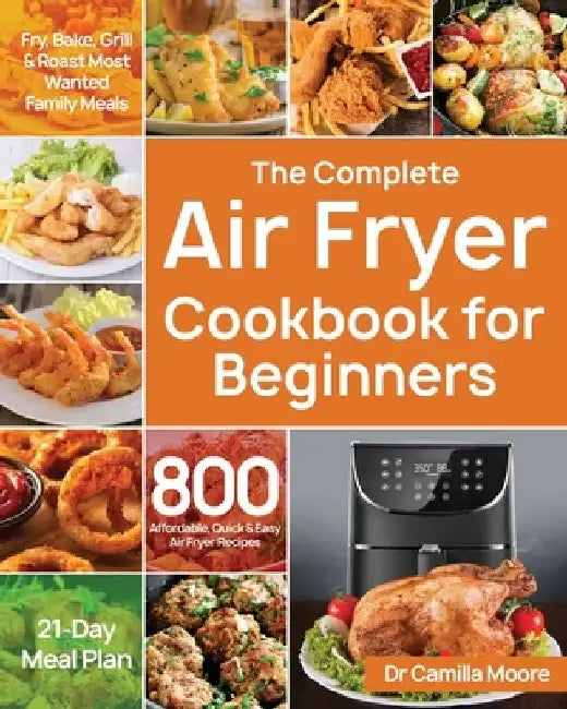 The Complete Air Fryer Cookbook for Beginners: 800 Affordable, Quick & Easy Air Fryer Recipes Fry, Bake, Grill & Roast Most Wanted Family Meals 21-Day by Camilla Moore