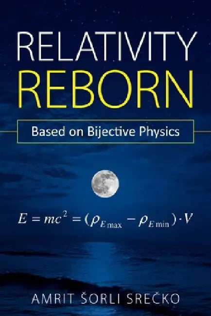 Relativity Reborn: Based on Bijective Physics by Amrit Sorli Srecko