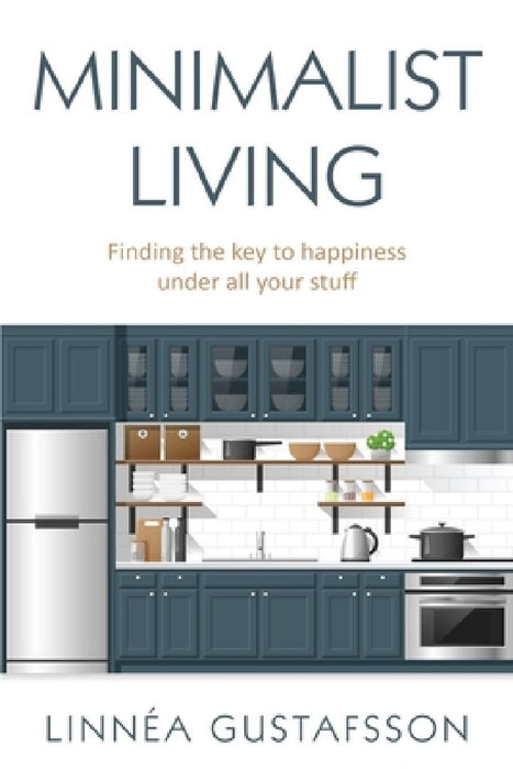Minimalist Living: Finding The Key To Happiness Under All Your Stuff by Linnea Gustafsson