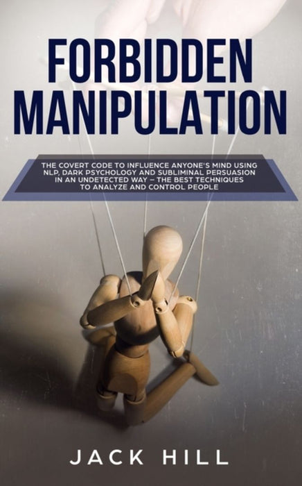 Forbidden Manipulation: The Covert Code To Influence Anyone's Mind Using NLP, Dark Psychology and S by Hill, Jack