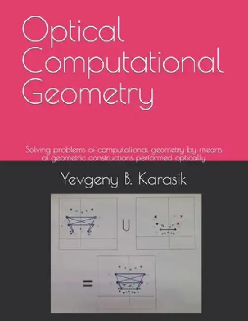 Optical Computational Geometry: Solving problems of computational geometry by means of geometric constructions performed optically by Yevgeny B. Karasik