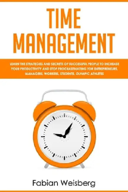 Time Management: Learn the Strategies and Secrets of Successful People to Increase your Productivity and Stop Procrastinating for Entre by Fabian Weisberg