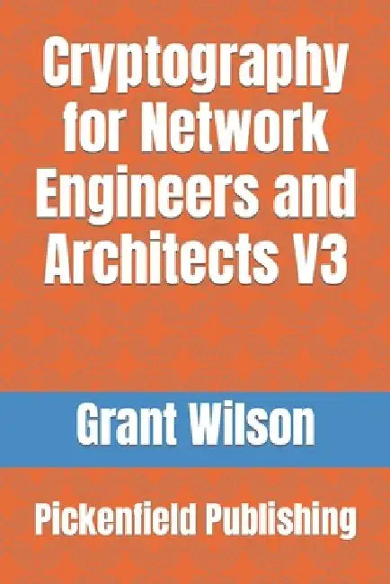 Cryptography for Network Engineers and Architects: Pickenfield publishing by Grant Wilson
