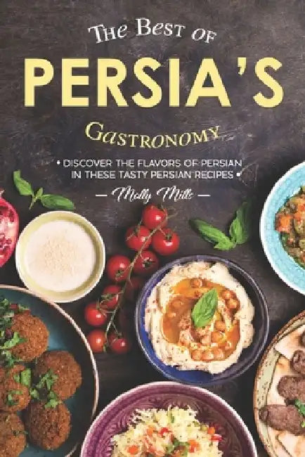 The Best of Persia's Gastronomy: Discover the Flavors of Persian in These Tasty Persian Recipes by Molly Mills
