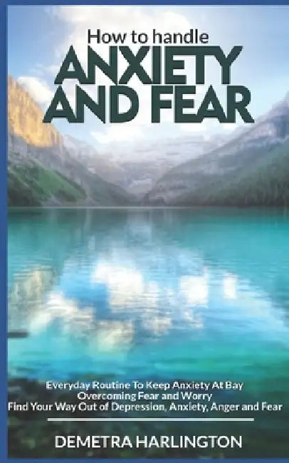 How to handle anxiety and fear: Everyday Routine To Keep Anxiety At Bay - Overcoming Fear and Worry - Find Your Way Out of Depression, Anxiety, Anger by Demetra Harlington