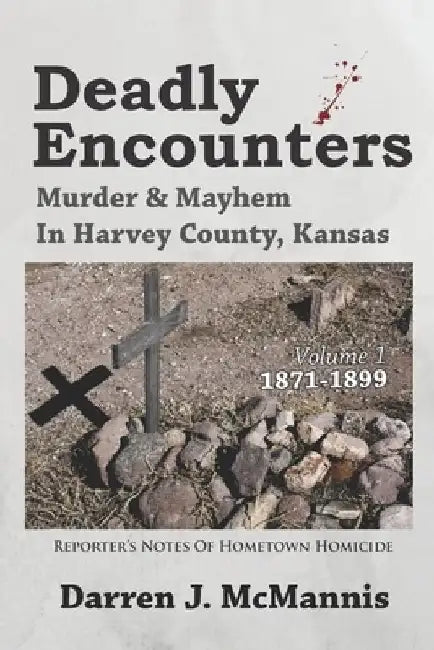 Deadly Encounters: Murder & Mayhem in Harvey County, Kansas (1871-1899) by Darren J. McMannis