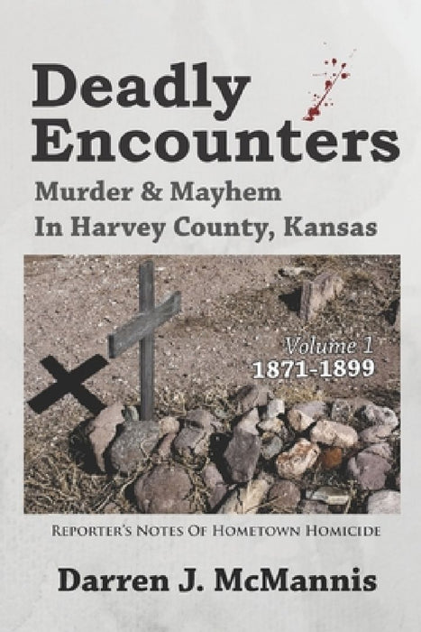 Deadly Encounters: Murder & Mayhem in Harvey County, Kansas (1871-1899) by Darren J. McMannis