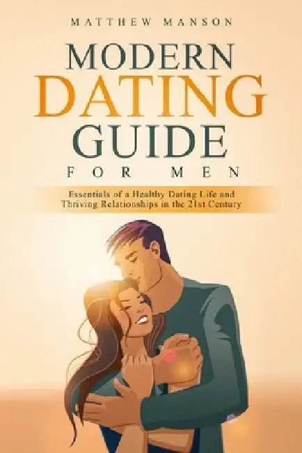 Modern Dating Guide for Men: Essentials of a Healthy Dating Life and Thriving Relationships in the 21st Century by Matthew Manson