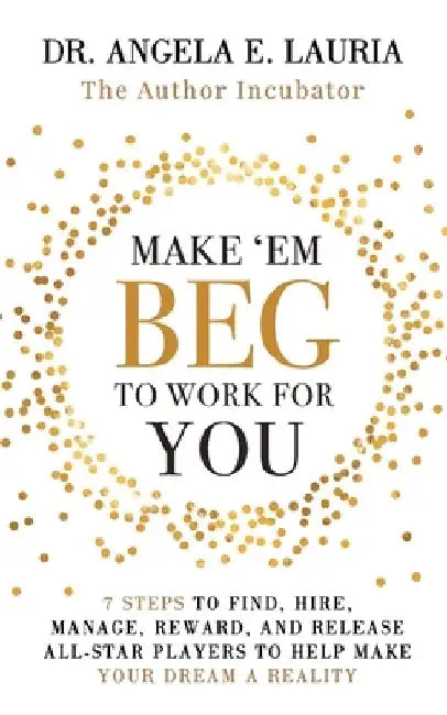 Make 'Em Beg To Work For You: 7 Steps to Find, Hire, Manage, Reward, and Release All-Star Players to Help Make Your Dream a Reality by Angela E. Lauria