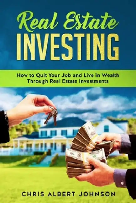 Real Estate Investing: How to Quit Your Job and Live in Wealth Through Real Estate Investments by Chris Albert Johnson