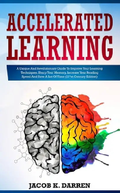 Accelerated Learning: A Unique And Revolutionary Guide To Improve Your Learning Techniques, Sharp Your Memory, Increase Your Reading Speed A by Jacob K. Darren