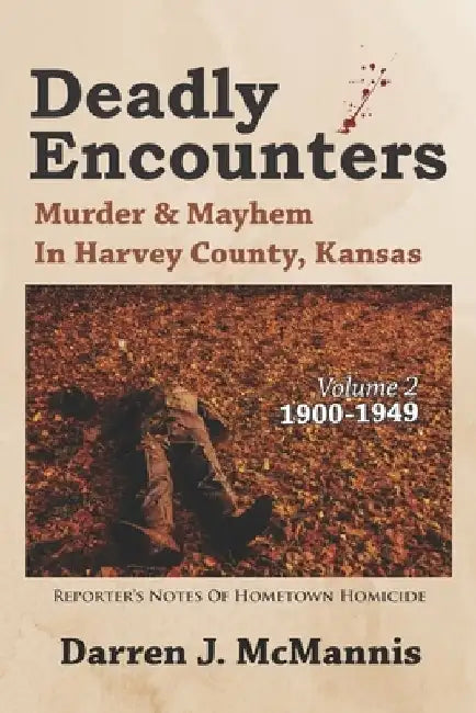 Deadly Encounters: Murder & Mayhem in Harvey County, Kansas (1900-1949) by Darren J. McMannis
