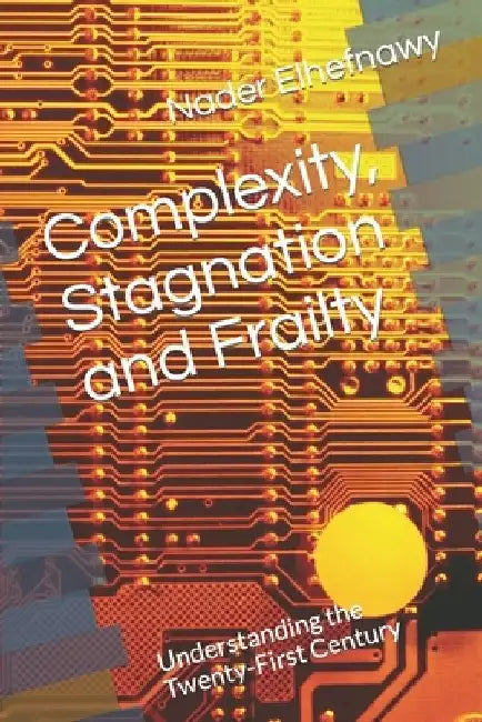 Complexity, Stagnation and Frailty: Understanding the Twenty-First Century by Nader Elhefnawy