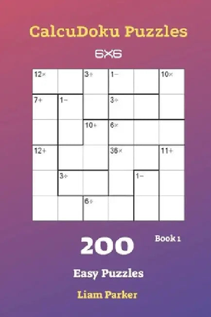 CalcuDoku Puzzles - 200 Easy Puzzles 6x6 Book 1 by Liam Parker