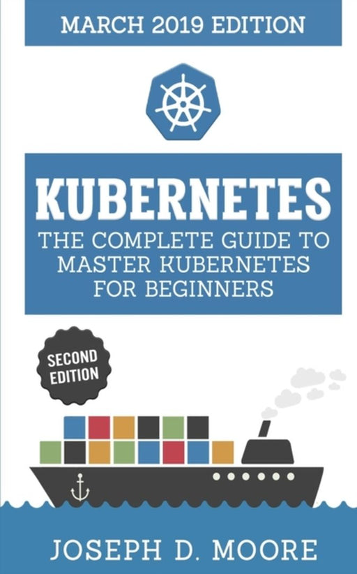 Kubernetes: The Complete Guide To Master Kubernetes For Beginners (March 2019 Edition) - Second Edi by D. Moore, Joseph