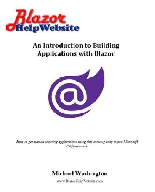 An Introduction to Building Applications with Blazor: How to get started creating applications using this exciting easy to use Microsoft C# framework by Michael Washington