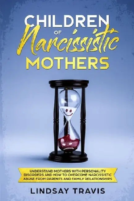 Children of Narcissistic Mothers: Understand Mothers with Personality Disorders and How to Overcome Narcissistic Abuse from Parents and Family Members by Lindsay Travis