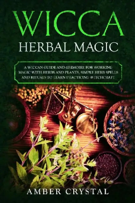 Wicca Herbal Magic: A Wiccan Guide and Grimoire for Working Magic with Herbs and Plants, Simple Herb Spells and Rituals to Learn Practicing Witchcraft by Amber Crystal