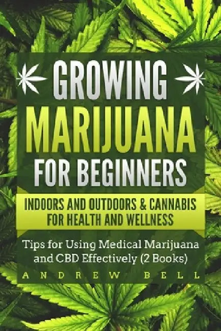 Growing Marijuana for Beginners Indoors and Outdoors & Cannabis for Health and Wellness: Tips for Using Medical Marijuana and CBD Effectively (2 Books by Andrew Bell