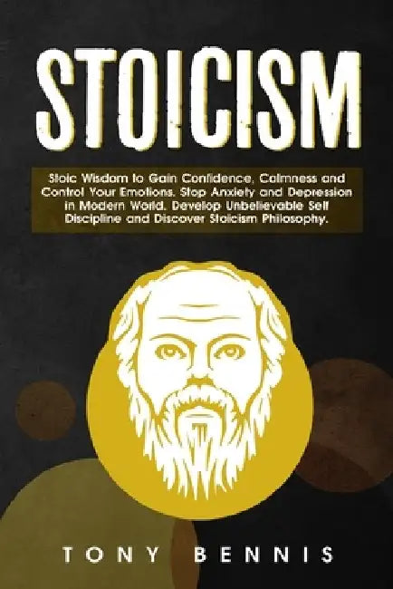 Stoicism Stoic Wisdom to Gain Confidence, Calmness and Control Your Emotions. Stop Anxiety and Depression in Modern World. Develop Unbelievable Self D by Tony Bennis