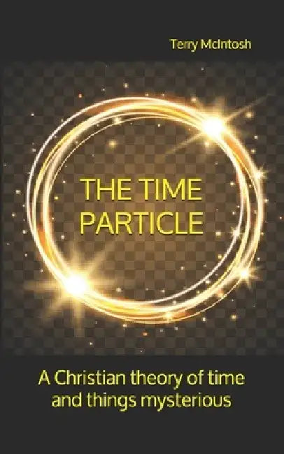 The Time Particle: A Christian theory of time and things mysterious by Terry McIntosh