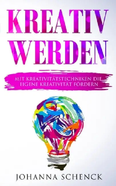 Kreativ werden: Mit Kreativitätstechniken die eigene Kreativität fördern by Schenck, Johanna