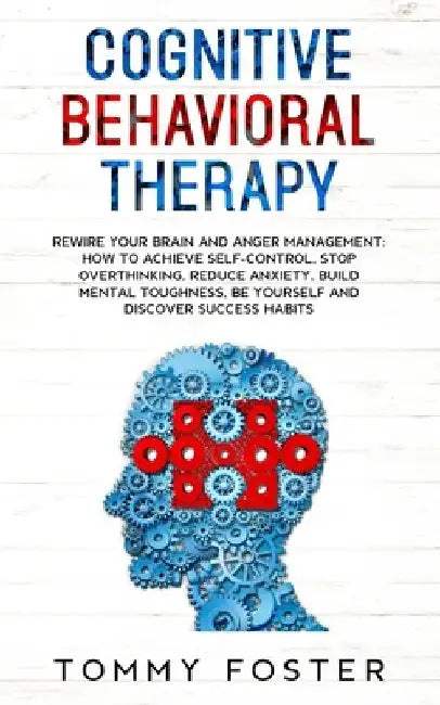 Cognitive Behavioral Therapy: Rewire your Brain and Anger Management: How to Achieve Self-Control, Stop Overthinking, Reduce Anxiety, Build Mental T by Tommy Foster