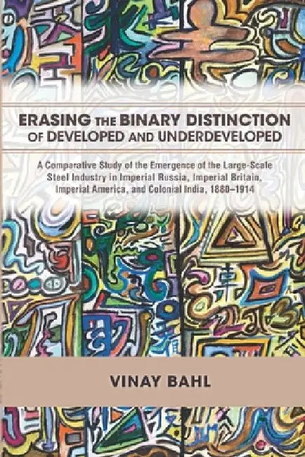 Erasing the Binary Distinction of Developed and Underdeveloped: A Comparative Study of the Emergence of the Large-Scale Steel Industry in Imperial Rus by Vinay Bahl