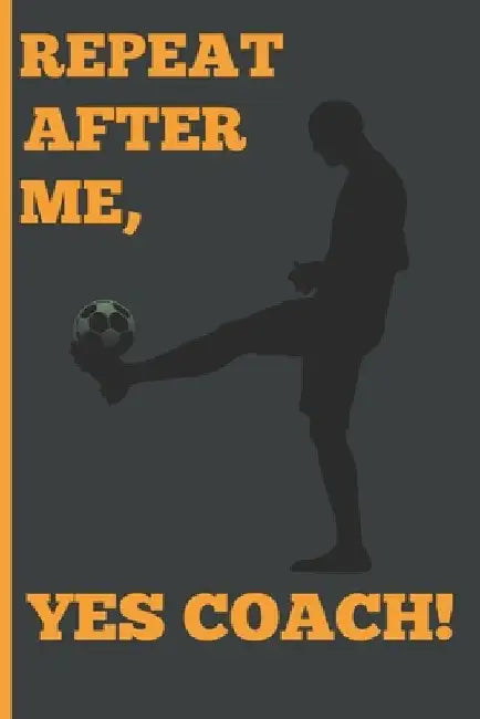 Repeat After Me, Yes Coach!: Funny Coach Book for Soccer Game Planning and Training by Sports Planners &. Cool Gifts