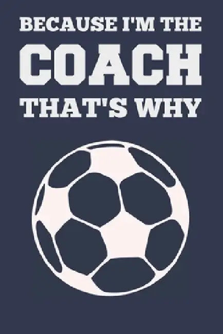 Because I'm the Coach That's Why: Coach Book for Soccer Game Planning and Training by Sports Planners &. Cool Gifts