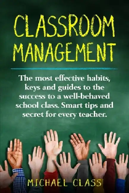 Classroom Management: The most effective habits, keys and guides to the success to a well-behaved school class. Smart tips and secret for every teache by Michael Class