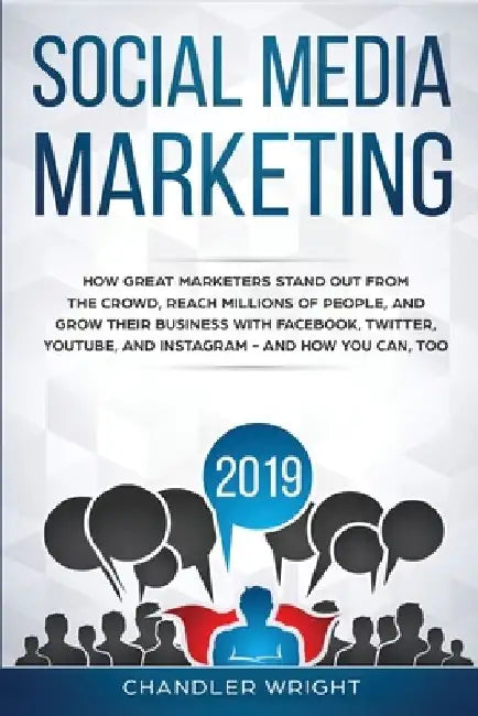 Social Media Marketing 2019: How Great Marketers Stand Out from The Crowd, Reach Millions of People, and Grow Their Business with Facebook, Twitter by Chandler Wright
