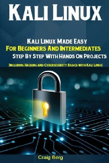 Kali Linux: Kali Linux Made Easy For Beginners And Intermediates Step By Step With Hands On Projects (Including Hacking and Cybers by Craig Berg