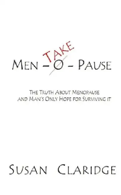 Men-Take-Pause: The Truth About Menopause and Man's Only Hope of Surviving it by Susan Claridge