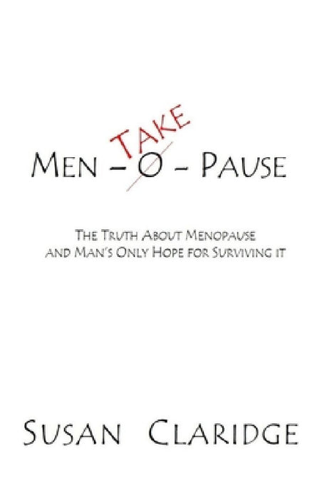 Men-Take-Pause: The Truth About Menopause and Man's Only Hope of Surviving it by Susan Claridge