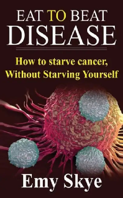 Eat to Beat Disease: How to Starve Cancer, Without Starving Yourself by Emy Skye