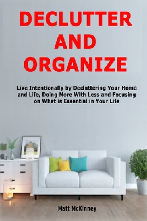 Declutter and Organize: Live Intentionally by Decluttering Your Home and Life, Doing More With Less and Focusing on What is Essential in Your Life by Matt McKinney