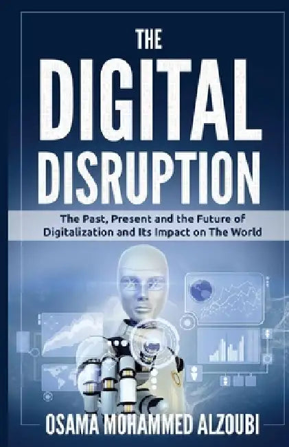 The Digital Disruption: The Past, Present, and Future Of Digitalization and Its Impact on The World We Live In by Osama Mohammed Alzoubi