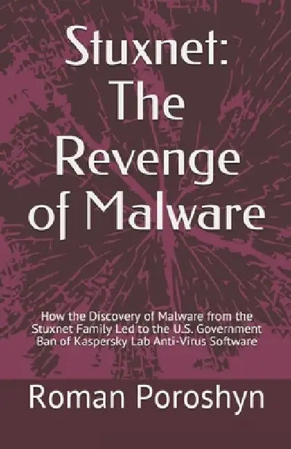 Stuxnet: The Revenge of Malware: How the Discovery of Malware from the Stuxnet Family Led to the U.S. Government Ban of Kaspers by Roman Poroshyn