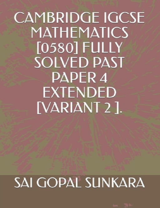 Cambridge IGCSE Mathematics [0580] Fully Solved Past Paper 4 Extended [Variant 2 ]. by Sai Gopal Sunkara