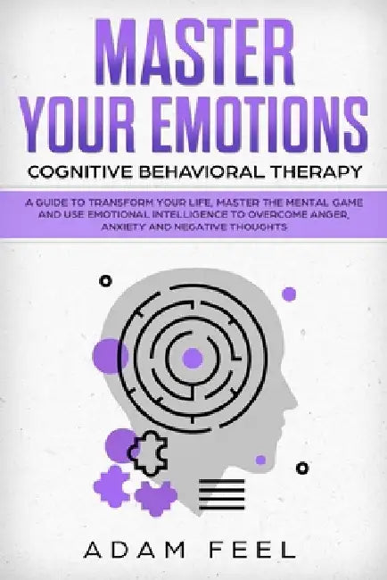 Master Your Emotions: A Guide to Transform Your Life, Master the Mental Game and Use Emotional Intelligence to Overcome Anger, Anxiety and N by Adam Feel