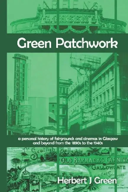 Green Patchwork: a personal history of fairgrounds and cinemas in Glasgow and beyond from the 1890s to the 1940s by Herbert J. Green