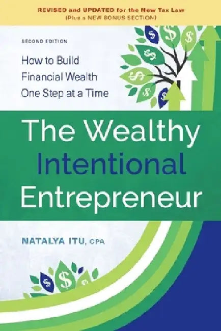 The Wealthy Intentional Entrepreneur: How to Build Financial Wealth One Step at a Time, Second Edition, Revised and Updated for the New Tax Law by Natalya Itu