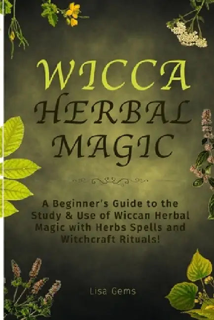 Wicca Herbal Magic: A Beginner's Guide to the Study & Use of Wiccan Herbal Magic with Herbs Spells and Witchcraft Rituals! by Lisa Gems